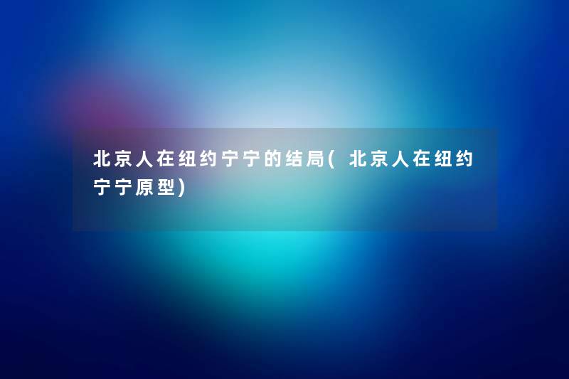 北京人在纽约宁宁的结局(北京人在纽约宁宁原型) 北京人在纽约宁宁的结局(北京人在纽约宁宁原型)