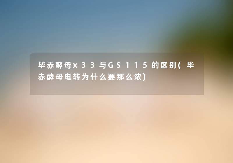 毕赤酵母x33与GS115的区别(毕赤酵母电转为什么要那么浓) 毕赤酵母x33与GS115的区别(毕赤酵母电转为什么要那么浓)