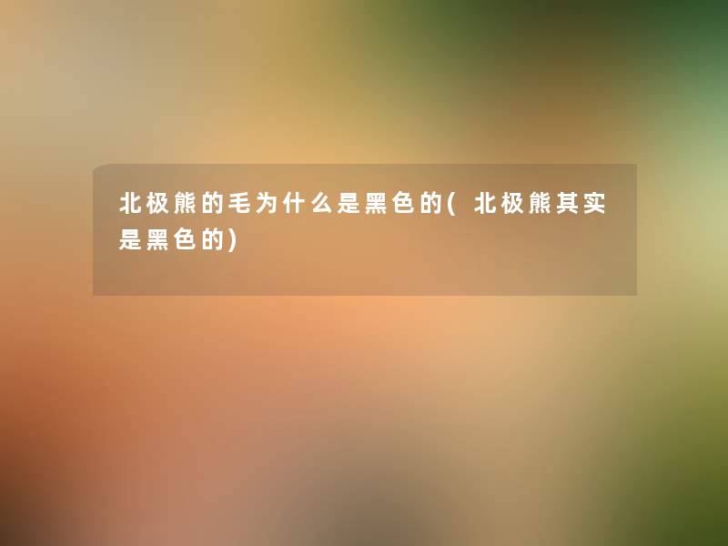 北极熊的毛为什么是黑色的(北极熊想说是黑色的) 北极熊的毛为什么是黑色的(北极熊想说是黑色的)