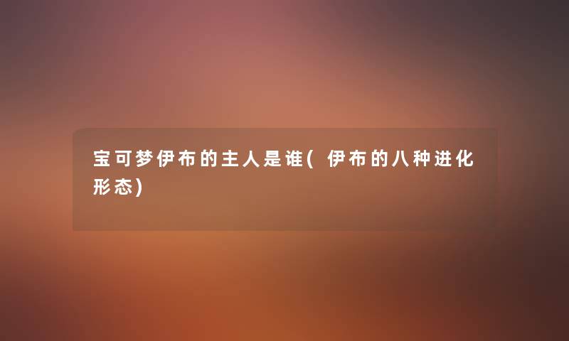 宝可梦伊布的主人是谁(伊布的八种进化形态) 宝可梦伊布的主人是谁(伊布的八种进化形态)