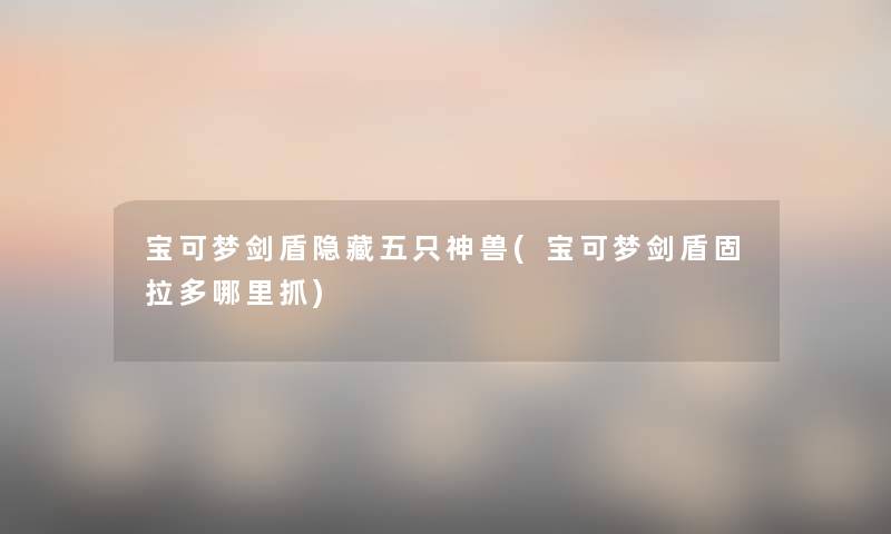 宝可梦剑盾隐藏五只神兽(宝可梦剑盾固拉多哪里抓) 宝可梦剑盾隐藏五只神兽(宝可梦剑盾固拉多哪里抓)
