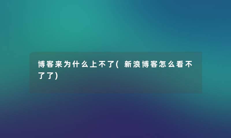 博客来为什么上不了(新浪博客怎么看不了了) 博客来为什么上不了(新浪博客怎么看不了了)