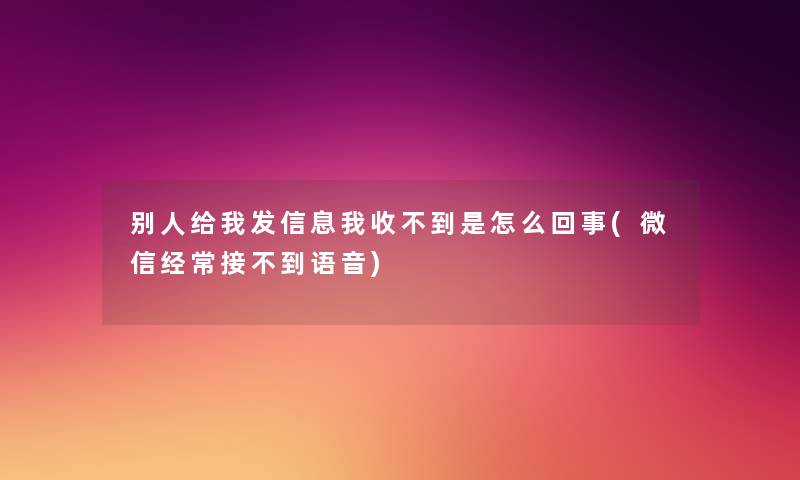 别人给我发信息我收不到是怎么回事(微信经常接不到语音) 别人给我发信息我收不到是怎么回事(微信经常接不到语音)