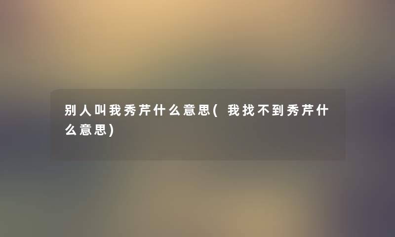 别人叫我秀芹什么意思(我找不到秀芹什么意思) 别人叫我秀芹什么意思(我找不到秀芹什么意思)