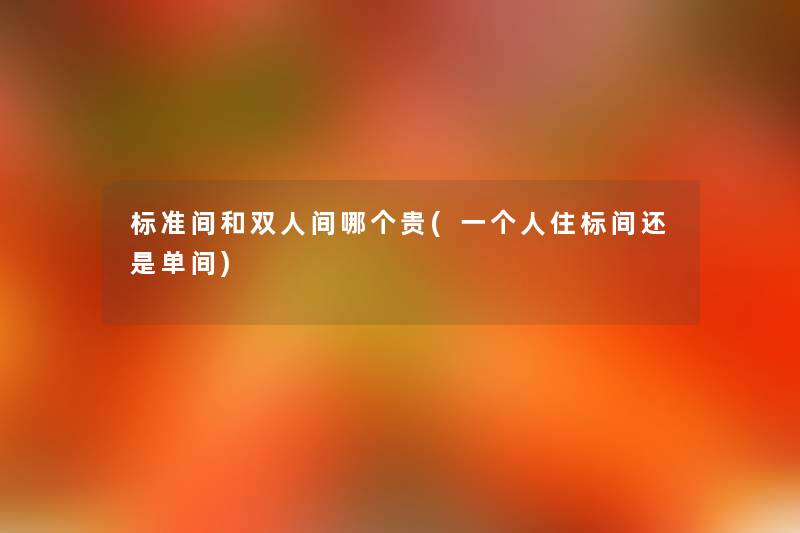 标准间和双人间哪个贵(一个人住标间还是单间) 标准间和双人间哪个贵(一个人住标间还是单间)