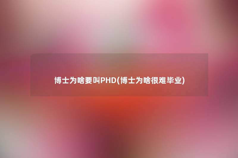 博士为啥要叫PHD(博士为啥很难毕业) 博士为啥要叫PHD(博士为啥很难毕业)