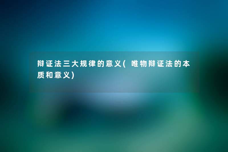 辩证法三大规律的意义(唯物辩证法的本质和意义) 辩证法三大规律的意义(唯物辩证法的本质和意义)