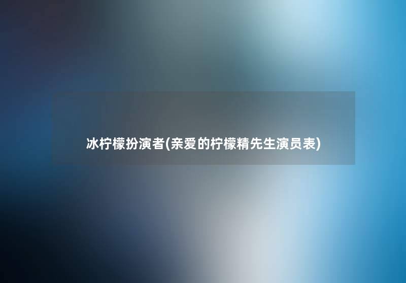 冰柠檬扮演者(亲爱的柠檬精先生演员表)