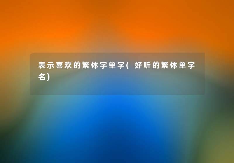 表示喜欢的繁体字单字(好听的繁体单字名) 表示喜欢的繁体字单字(好听的繁体单字名)