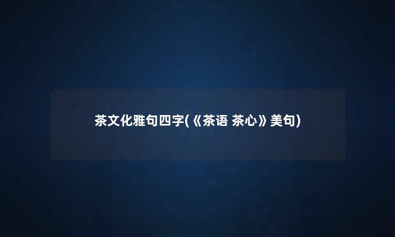 茶文化雅句四字(《茶语 茶心》美句) 茶文化雅句四字(《茶语 茶心》美句)