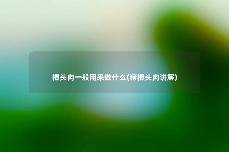 槽头肉一般用来做什么(猪槽头肉讲解) 槽头肉一般用来做什么(猪槽头肉讲解)