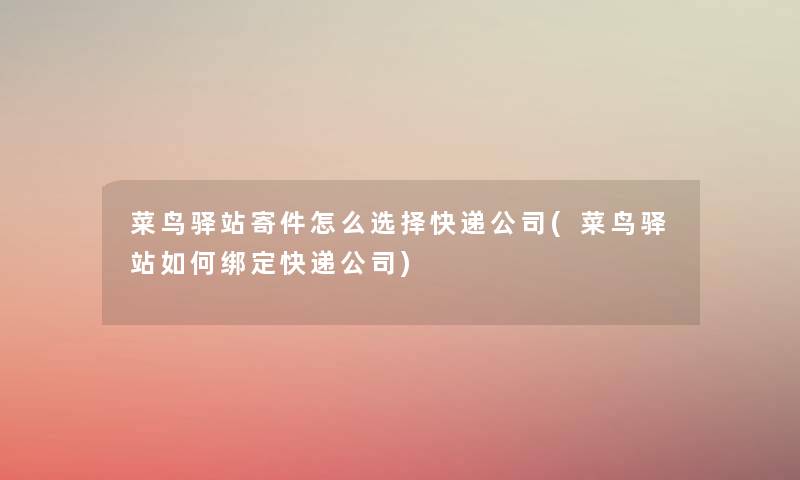 菜鸟驿站寄件怎么选择快递公司(菜鸟驿站如何绑定快递公司) 菜鸟驿站寄件怎么选择快递公司(菜鸟驿站如何绑定快递公司)