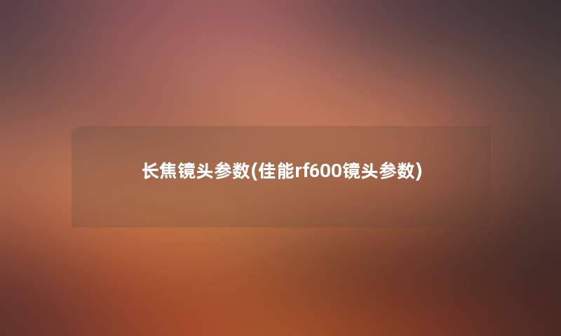 长焦镜头参数(佳能rf600镜头参数) 长焦镜头参数(佳能rf600镜头参数)