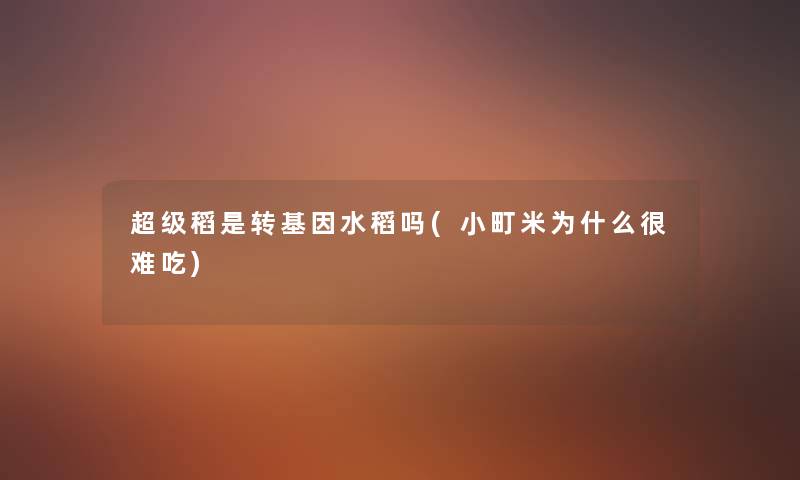超级稻是转基因水稻吗(小町米为什么很难吃) 超级稻是转基因水稻吗(小町米为什么很难吃)