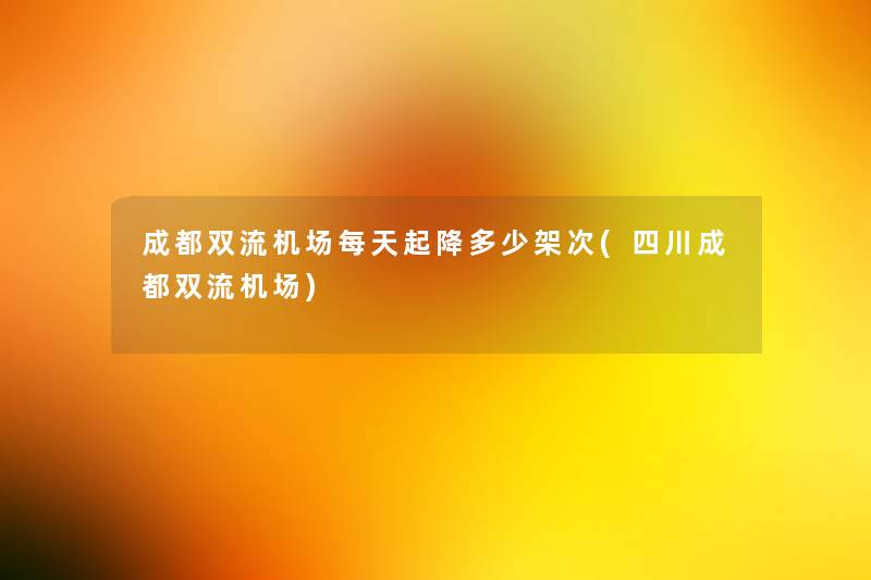 成都双流机场每天起降多少架次(四川成都双流机场) 成都双流机场每天起降多少架次(四川成都双流机场)