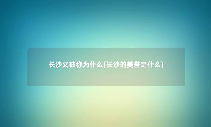 长沙又被称为什么(长沙的美誉是什么) 长沙又被称为什么(长沙的美誉是什么)