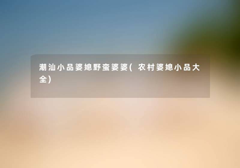 潮汕小品婆媳野蛮婆婆(农村婆媳小品大全) 潮汕小品婆媳野蛮婆婆(农村婆媳小品大全)
