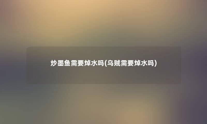 炒墨鱼需要焯水吗(乌贼需要焯水吗)