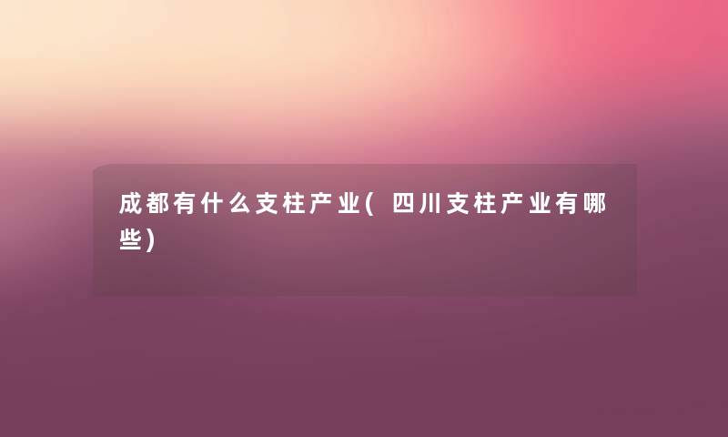 成都有什么支柱产业(四川支柱产业有哪些) 成都有什么支柱产业(四川支柱产业有哪些)