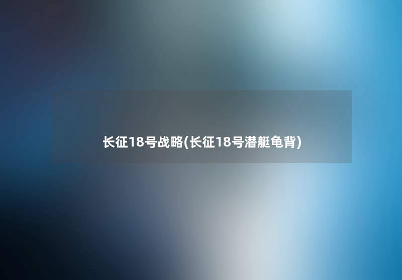 长征18号战略(长征18号潜艇龟背) 长征18号战略(长征18号潜艇龟背)