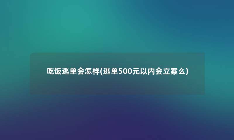 吃饭逃单会怎样(逃单500元以内会立案么) 吃饭逃单会怎样(逃单500元以内会立案么)