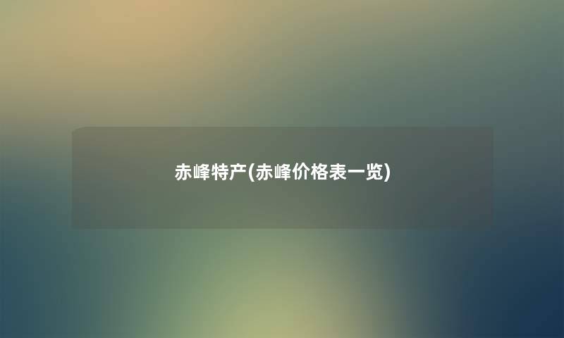 赤峰特产(赤峰价格表一览) 赤峰特产(赤峰价格表一览)