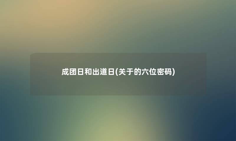 成团日和出道日(关于的六位密码)