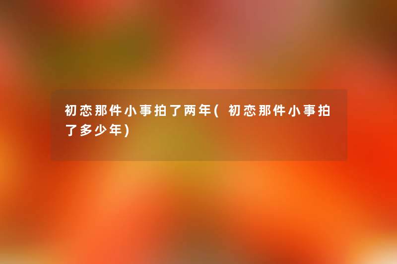 初恋那件小事拍了两年(初恋那件小事拍了多少年) 初恋那件小事拍了两年(初恋那件小事拍了多少年)