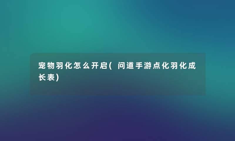 宠物羽化怎么开启(问道手游点化羽化成长表) 宠物羽化怎么开启(问道手游点化羽化成长表)