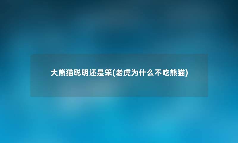 大熊猫聪明还是笨(老虎为什么不吃熊猫) 大熊猫聪明还是笨(老虎为什么不吃熊猫)
