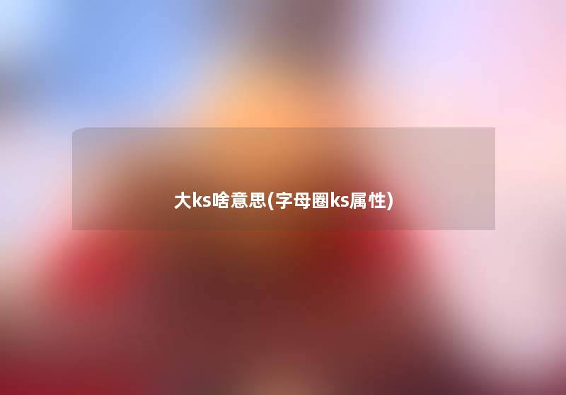 大ks啥意思(字母圈ks属性) 大ks啥意思(字母圈ks属性)