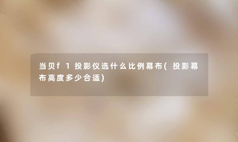 当贝f1投影仪选什么比例幕布(投影幕布高度多少合适)