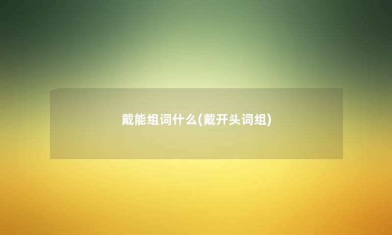 戴能组词什么(戴开头词组) 戴能组词什么(戴开头词组)