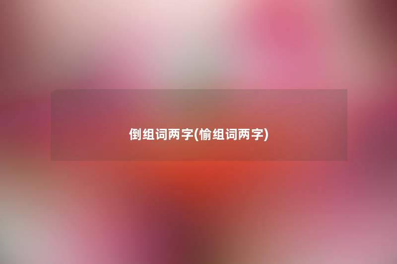 倒组词两字(愉组词两字) 倒组词两字(愉组词两字)