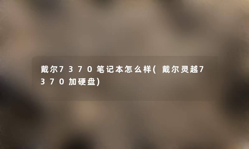 戴尔7370笔记本怎么样(戴尔灵越7370加硬盘) 戴尔7370笔记本怎么样(戴尔灵越7370加硬盘)