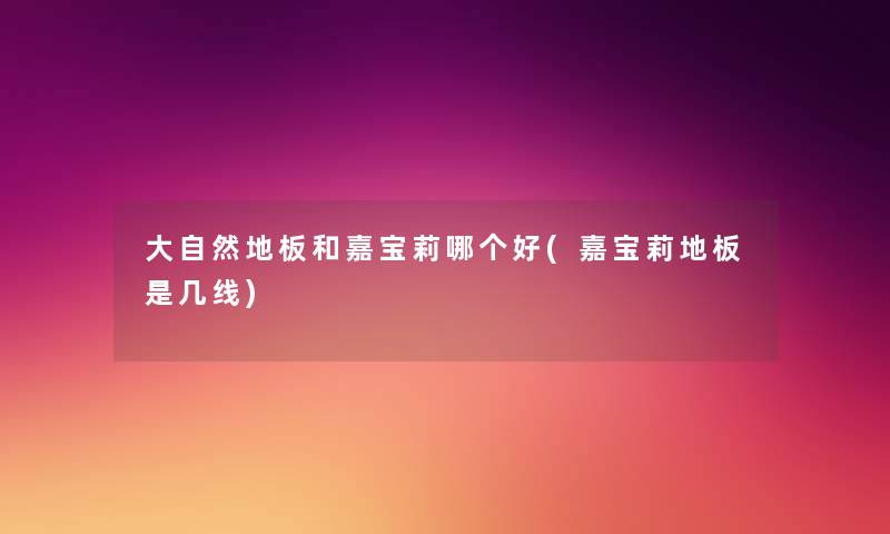 大自然地板和嘉宝莉哪个好(嘉宝莉地板是几线) 大自然地板和嘉宝莉哪个好(嘉宝莉地板是几线)