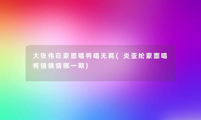 大张伟在蒙面唱将唱无羁(炎亚纶蒙面唱将猜猜猜哪一期) 大张伟在蒙面唱将唱无羁(炎亚纶蒙面唱将猜猜猜哪一期)