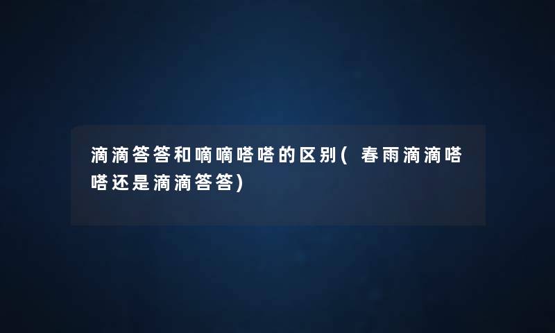 滴滴答答和嘀嘀嗒嗒的区别(春雨滴滴嗒嗒还是滴滴答答) 滴滴答答和嘀嘀嗒嗒的区别(春雨滴滴嗒嗒还是滴滴答答)
