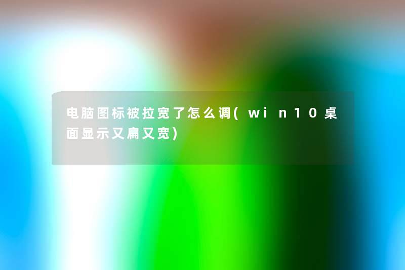 电脑图标被拉宽了怎么调(win10桌面显示又扁又宽)