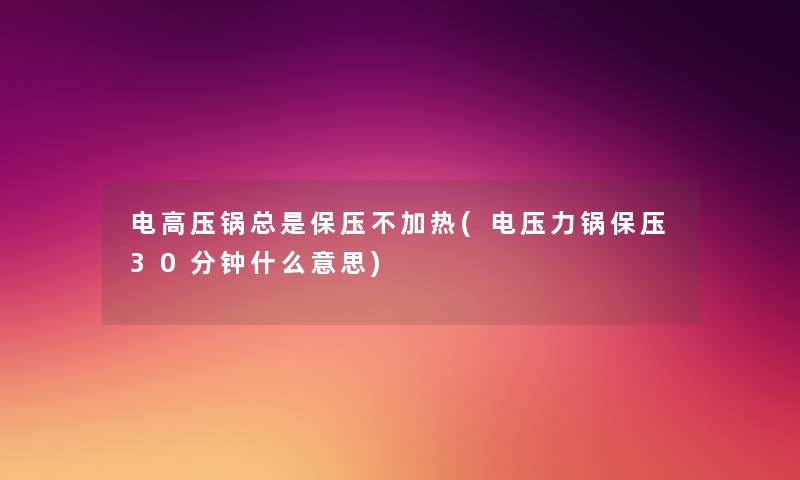 电高压锅总是保压不加热(电压力锅保压30分钟什么意思) 电高压锅总是保压不加热(电压力锅保压30分钟什么意思)