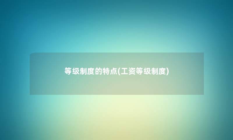 等级制度的特点(工资等级制度) 等级制度的特点(工资等级制度)