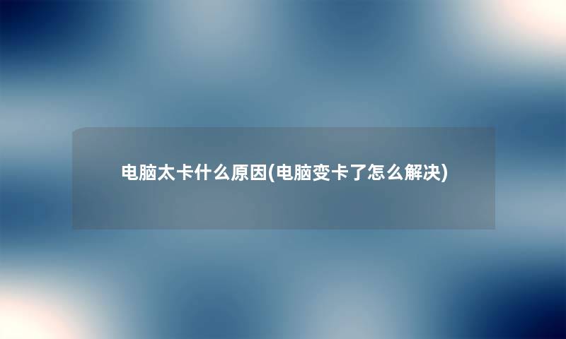 电脑太卡什么原因(电脑变卡了怎么解决) 电脑太卡什么原因(电脑变卡了怎么解决)
