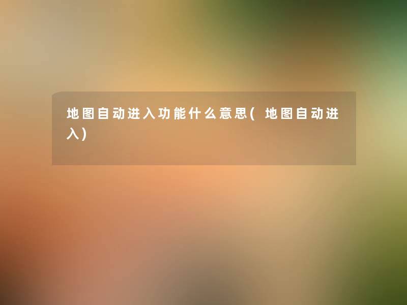 地图自动进入功能什么意思(地图自动进入) 地图自动进入功能什么意思(地图自动进入)