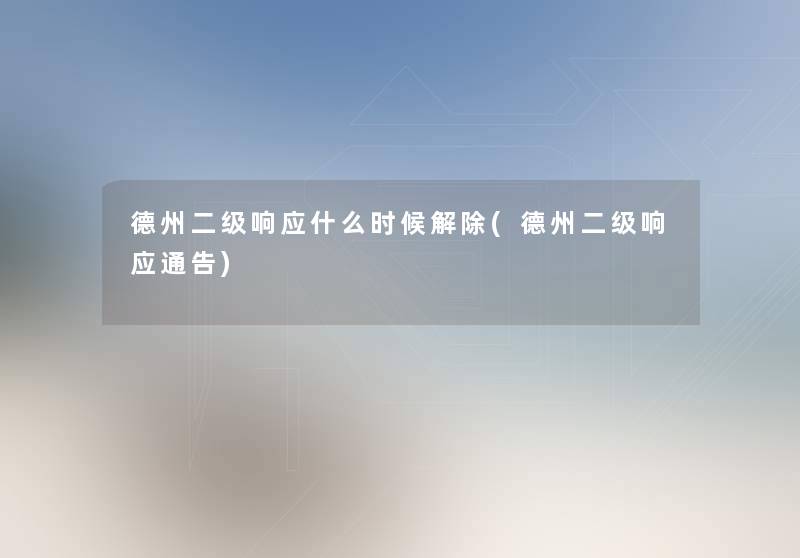 德州二级响应什么时候解除(德州二级响应通告) 德州二级响应什么时候解除(德州二级响应通告)