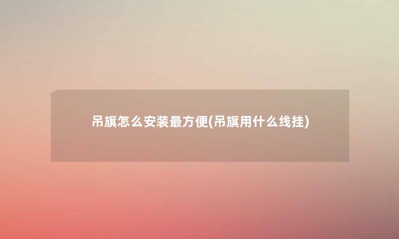 吊旗怎么安装方便(吊旗用什么线挂) 吊旗怎么安装方便(吊旗用什么线挂)