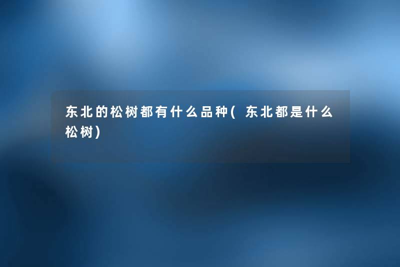 东北的松树都有什么品种(东北都是什么松树) 东北的松树都有什么品种(东北都是什么松树)