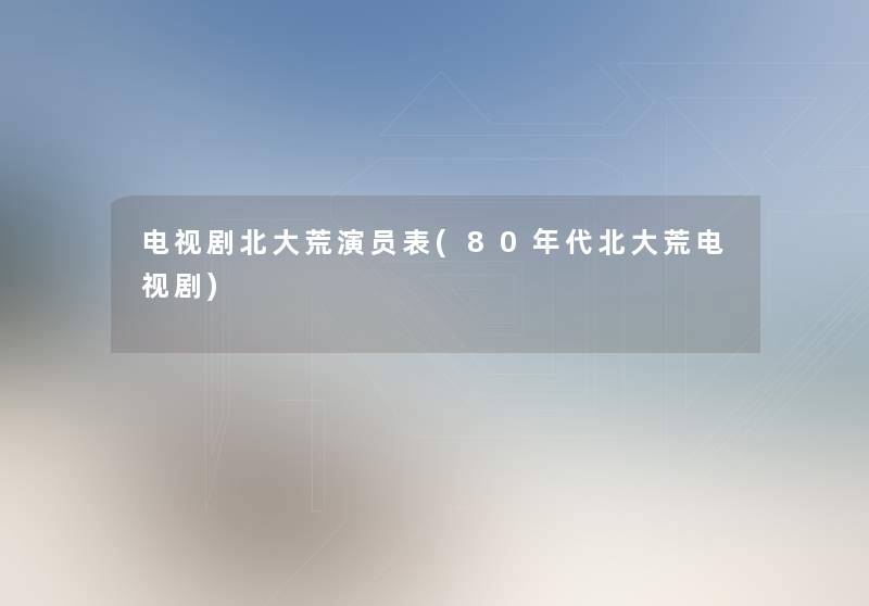 电视剧北大荒演员表(80年代北大荒电视剧) 电视剧北大荒演员表(80年代北大荒电视剧)