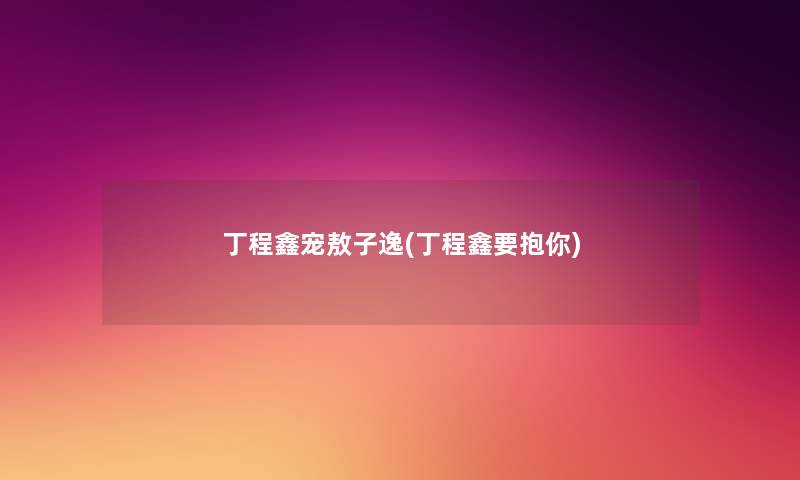 丁程鑫宠敖子逸(丁程鑫要抱你) 丁程鑫宠敖子逸(丁程鑫要抱你)