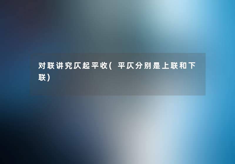 对联讲究仄起平收(平仄分别是上联和下联) 对联讲究仄起平收(平仄分别是上联和下联)