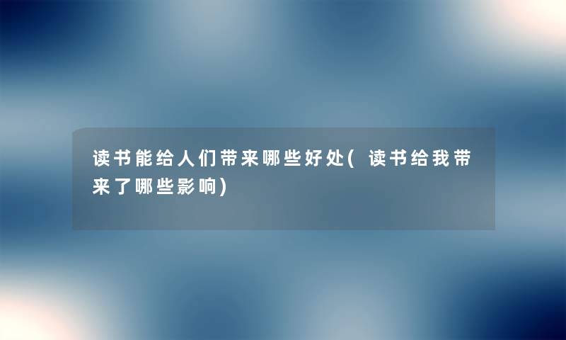 读书能给人们带来哪些好处(读书给我带来了哪些影响) 读书能给人们带来哪些好处(读书给我带来了哪些影响)